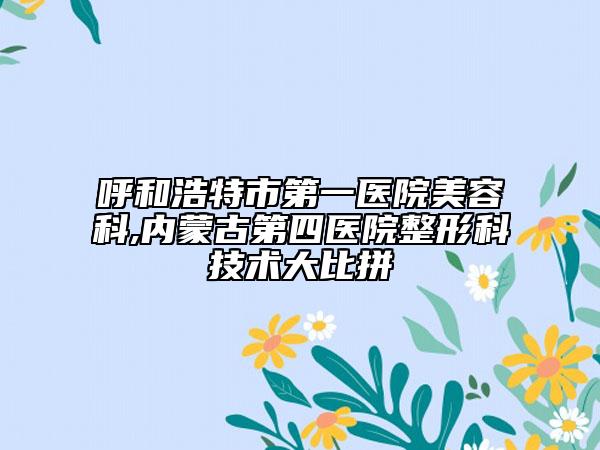 呼和浩特市第一医院美容科,内蒙古第四医院整形科技术大比拼