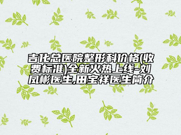 吉化总医院整形科价格(收费标准)全新火热上线-刘凤彬医生,田宝祥医生简介