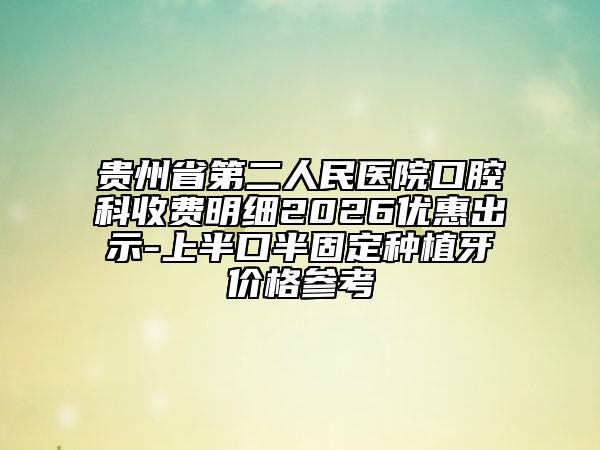 贵州省第二人民医院口腔科收费明细2026优惠出示-上半口半固定种植牙价格参考