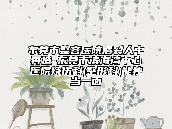 东莞市整容医院唇裂人中再造-东莞市滨海湾中心医院烧伤科(整形科)能独当一面