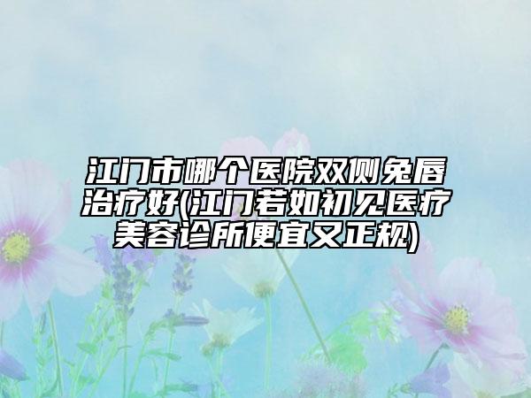 江门市哪个医院双侧兔唇治疗好(江门若如初见医疗美容诊所便宜又正规)