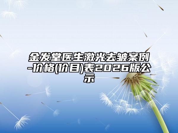 金发堂医生激光去皱案例-价格(价目)表2026版公示