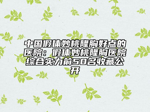 中国假体妙桃隆胸好点的医院：假体妙桃隆胸医院综合实力前50名收藏公开
