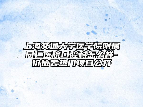 上海交通大学医学院附属同仁医院口腔科怎么样-价位表热门项目公开