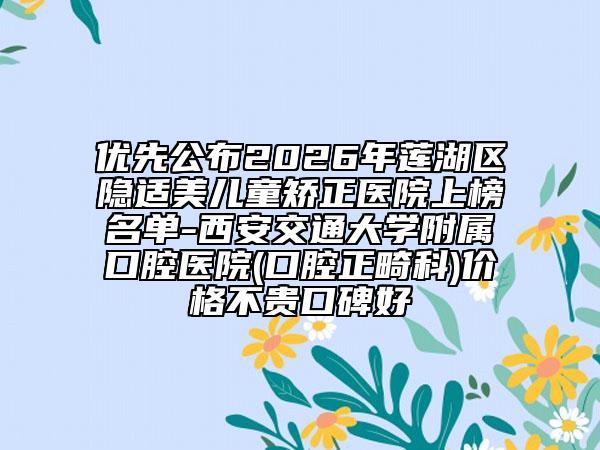 优先公布2026年莲湖区隐适美儿童矫正医院上榜名单-西安交通大学附属口腔医院(口腔正畸科)价格不贵口碑好