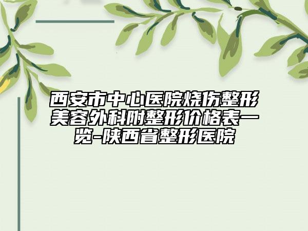 西安市中心医院烧伤整形美容外科附整形价格表一览-陕西省整形医院