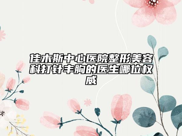佳木斯中心医院整形美容科打针丰胸的医生哪位权威