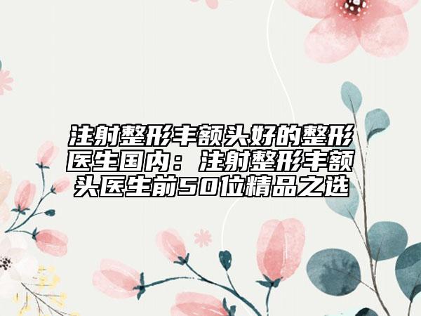 注射整形丰额头好的整形医生国内：注射整形丰额头医生前50位精品之选