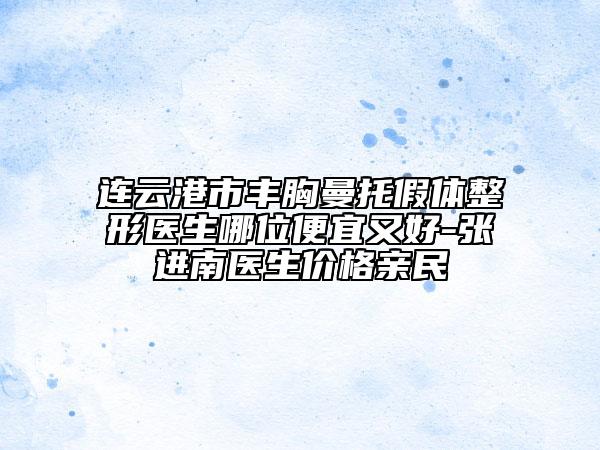 连云港市丰胸曼托假体整形医生哪位便宜又好-张进南医生价格亲民