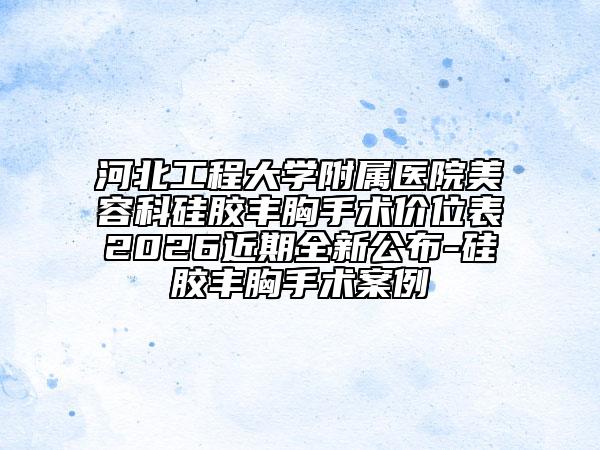 河北工程大学附属医院美容科硅胶丰胸手术价位表2026近期全新公布-硅胶丰胸手术案例