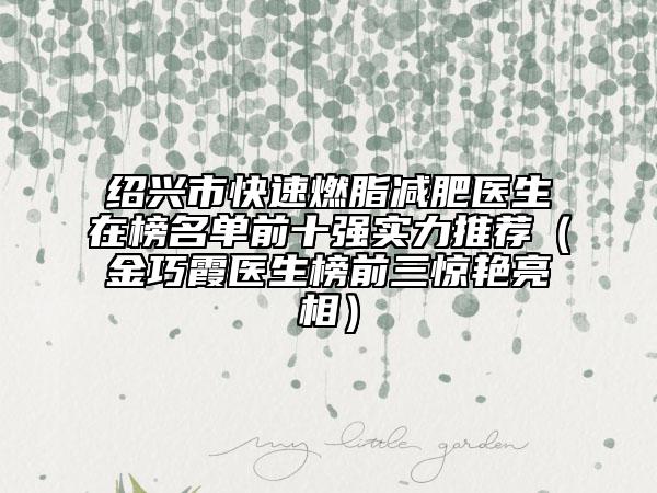 绍兴市快速燃脂减肥医生在榜名单前十强实力推荐（金巧霞医生榜前三惊艳亮相）