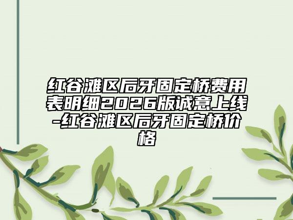 红谷滩区后牙固定桥费用表明细2026版诚意上线-红谷滩区后牙固定桥价格