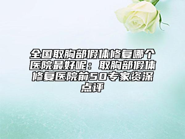 全国取胸部假体修复哪个医院最好呢：取胸部假体修复医院前50专家资深点评