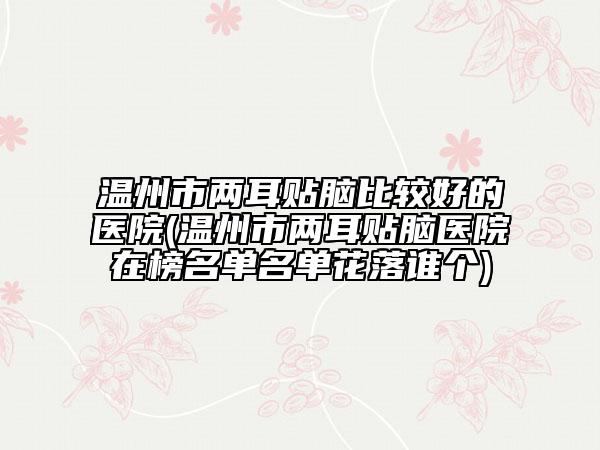 温州市两耳贴脑比较好的医院(温州市两耳贴脑医院在榜名单名单花落谁个)