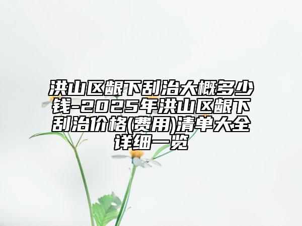 洪山区龈下刮治大概多少钱-2025年洪山区龈下刮治价格(费用)清单大全详细一览
