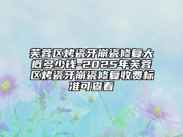 芙蓉区烤瓷牙崩瓷修复大概多少钱-2025年芙蓉区烤瓷牙崩瓷修复收费标准可查看