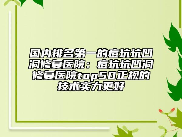 国内排名第一的痘坑坑凹洞修复医院：痘坑坑凹洞修复医院top50正规的技术实力更好
