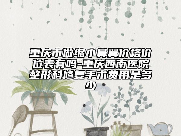 重庆市做缩小鼻翼价格价位表有吗-重庆西南医院整形科修复手术费用是多少