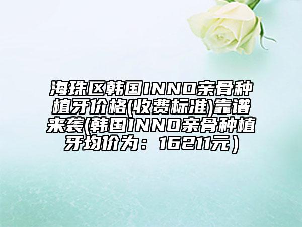 海珠区韩国INNO亲骨种植牙价格(收费标准)靠谱来袭(韩国INNO亲骨种植牙均价为：16211元）