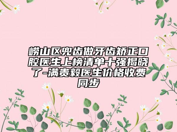 崂山区兜齿做牙齿矫正口腔医生上榜清单十强揭晓了-满贵毅医生价格收费同步