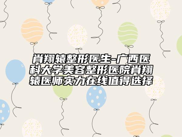 肖翔辕整形医生-广西医科大学美容整形医院肖翔辕医师实力在线值得选择
