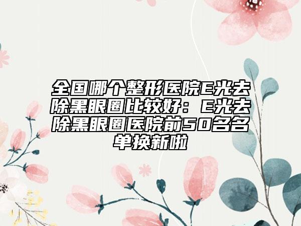 全国哪个整形医院E光去除黑眼圈比较好：E光去除黑眼圈医院前50名名单换新啦