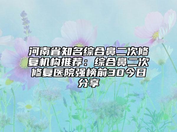 河南省知名综合鼻二次修复机构推荐：综合鼻二次修复医院强榜前30今日分享