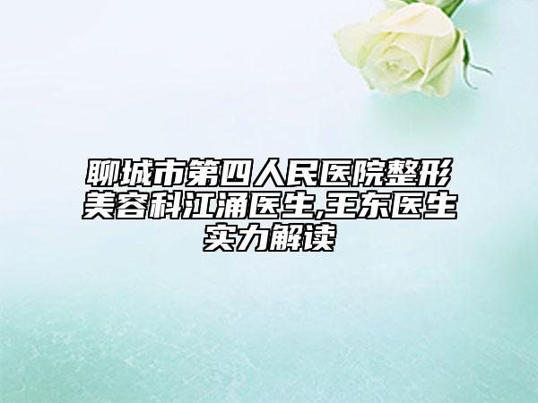 聊城市第四人民医院整形美容科江涌医生,王东医生实力解读