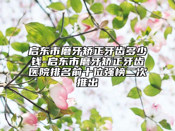 启东市磨牙矫正牙齿多少钱-启东市磨牙矫正牙齿医院排名前十位强榜二次推出