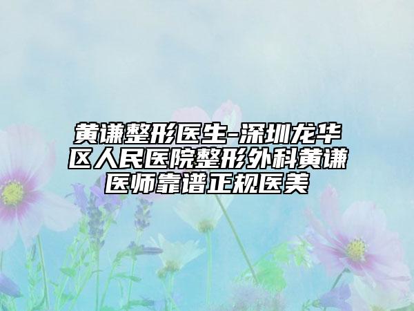 黄谦整形医生-深圳龙华区人民医院整形外科黄谦医师靠谱正规医美