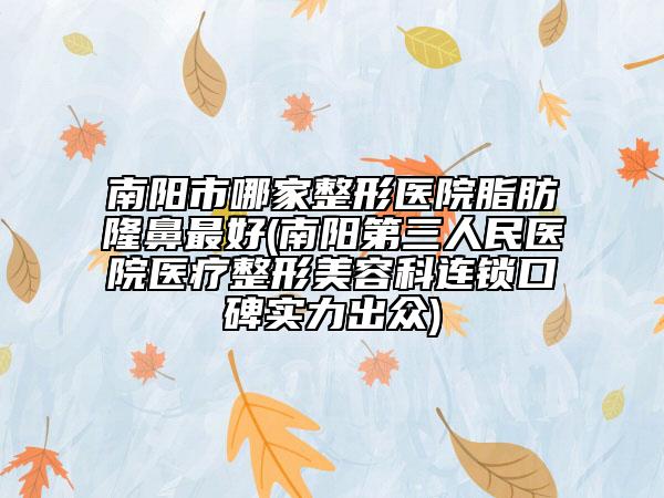 南阳市哪家整形医院脂肪隆鼻最好(南阳第三人民医院医疗整形美容科连锁口碑实力出众)