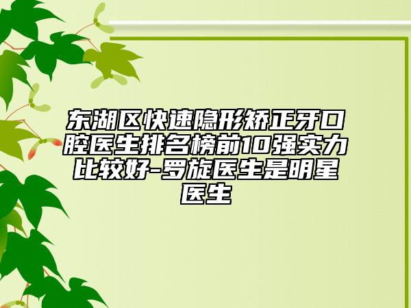 东湖区快速隐形矫正牙口腔医生排名榜前10强实力比较好-罗旋医生是明星医生