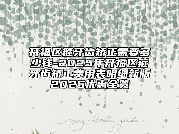 开福区箍牙齿矫正需要多少钱-2025年开福区箍牙齿矫正费用表明细新版2026优惠全览
