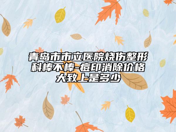 青岛市市立医院烧伤整形科棒不棒-痘印消除价格大致上是多少
