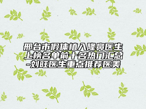 邢台市假体植入隆鼻医生上榜名单前十名热门汇总-刘旺医生重点推荐医美