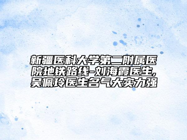 新疆医科大学第二附属医院地铁路线-刘海霞医生,吴佩玲医生名气大实力强
