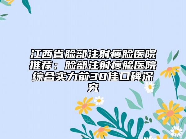江西省脸部注射瘦脸医院推荐：脸部注射瘦脸医院综合实力前30佳口碑深究