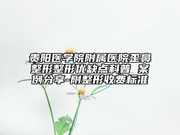 贵阳医学院附属医院歪鼻整形整形优缺点科普 案例分享-附整形收费标准