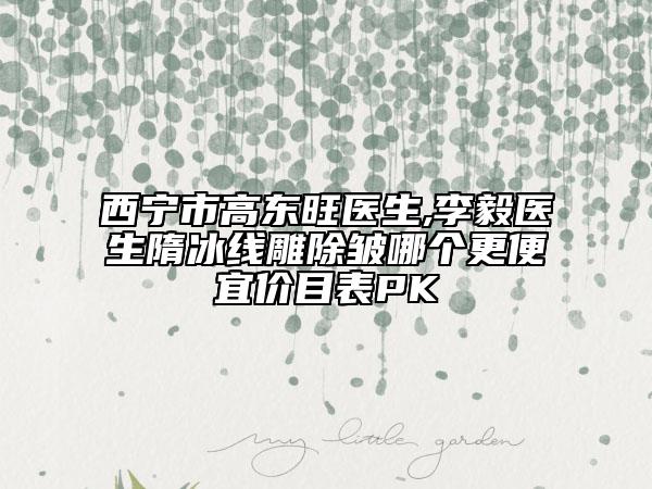 西宁市高东旺医生,李毅医生隋冰线雕除皱哪个更便宜价目表PK