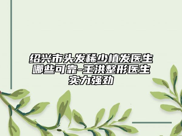 绍兴市头发稀少植发医生哪些可靠-王洪整形医生实力强劲