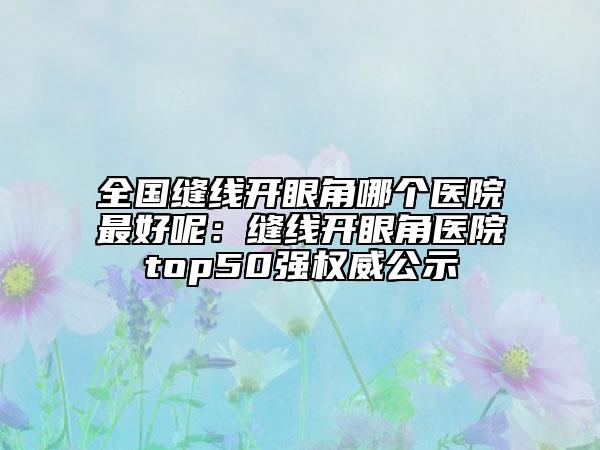全国缝线开眼角哪个医院最好呢：缝线开眼角医院top50强权威公示