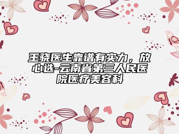 王骁医生靠谱有实力，放心选-云南省第三人民医院医疗美容科
