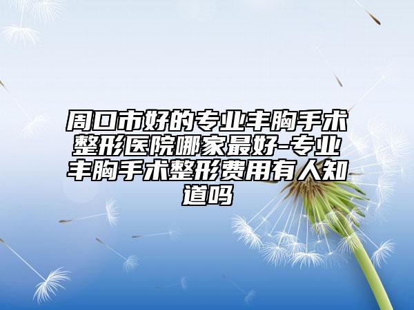 周口市好的专业丰胸手术整形医院哪家最好-专业丰胸手术整形费用有人知道吗