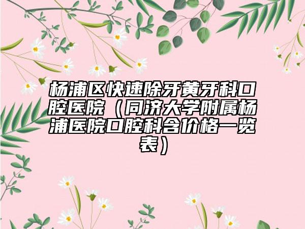 杨浦区快速除牙黄牙科口腔医院（同济大学附属杨浦医院口腔科含价格一览表）