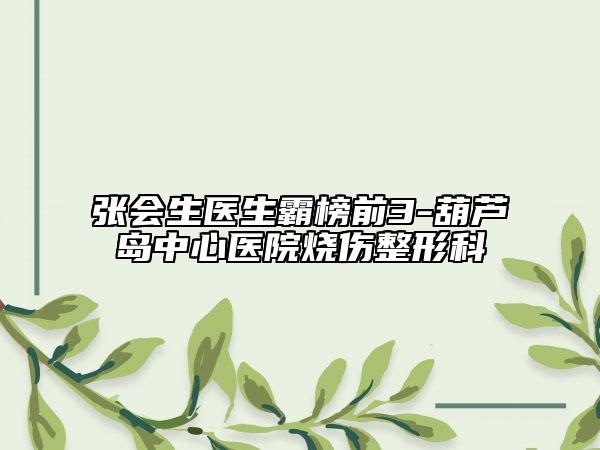 张会生医生霸榜前3-葫芦岛中心医院烧伤整形科