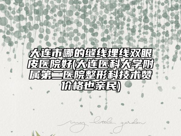 大连市哪的缝线埋线双眼皮医院好(大连医科大学附属第二医院整形科技术赞价格也亲民)