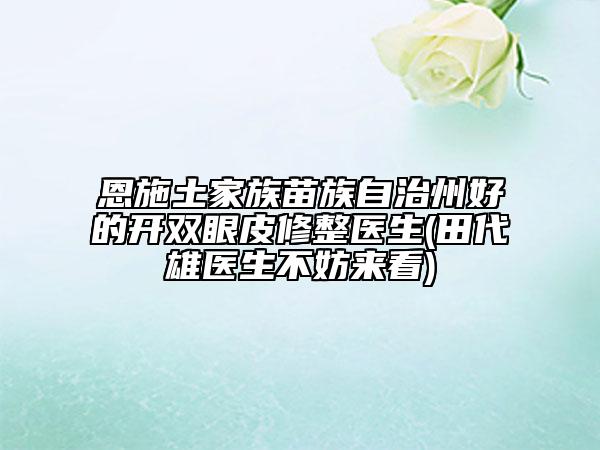 恩施土家族苗族自治州好的开双眼皮修整医生(田代雄医生不妨来看)