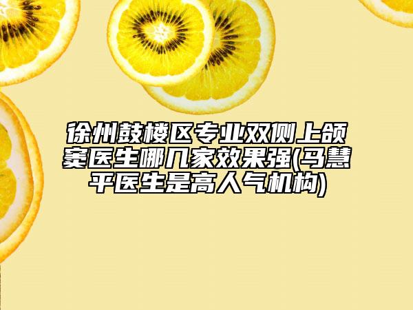 徐州鼓楼区专业双侧上颌窦医生哪几家效果强(马慧平医生是高人气机构)
