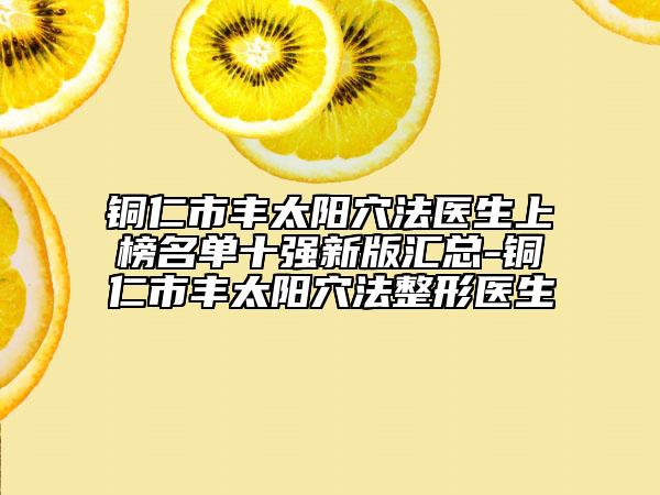 铜仁市丰太阳穴法医生上榜名单十强新版汇总-铜仁市丰太阳穴法整形医生