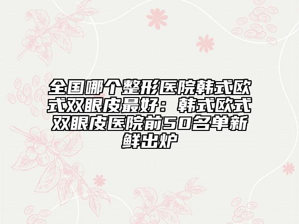 全国哪个整形医院韩式欧式双眼皮最好：韩式欧式双眼皮医院前50名单新鲜出炉
